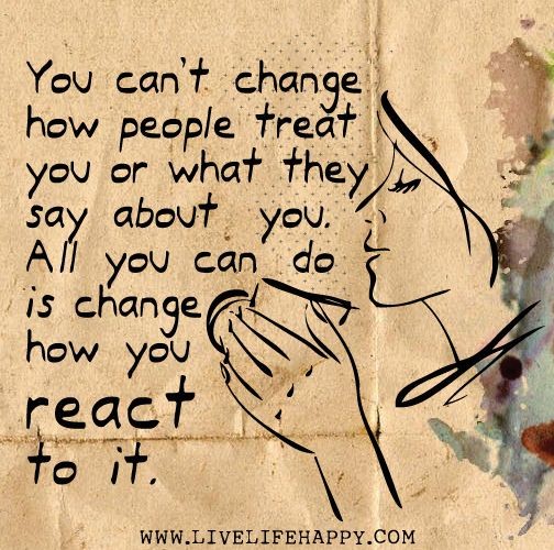 You can’t change how people treat you or wha...
