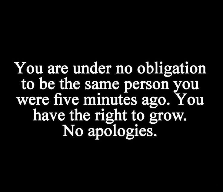 You are under no obligation to be the same person...