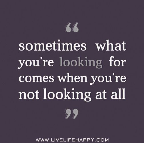 Sometimes what you're looking for comes when you'r...