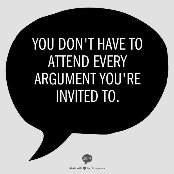 You don't have to attend every argument you're inv...