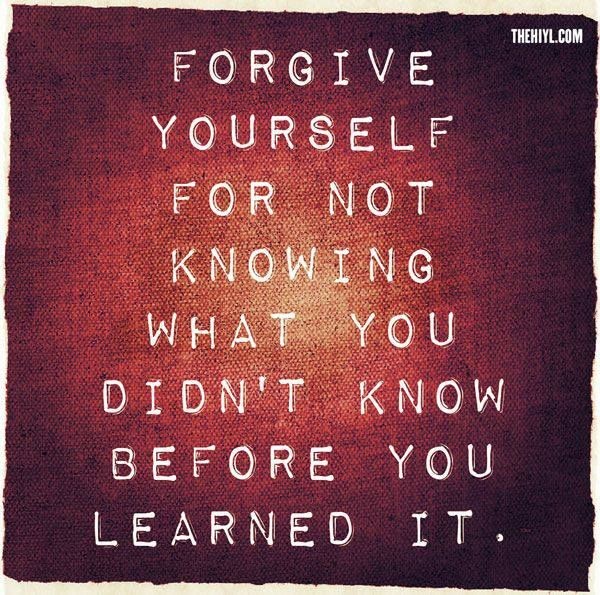 Forgive yourself for not knowing what you didn't k...