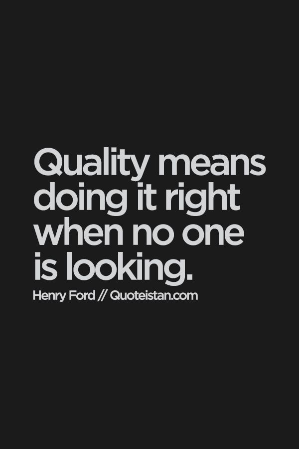 Quality means doing it right when no one is lookin...