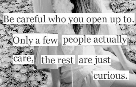 be careful who you open up to.  Only a few people...