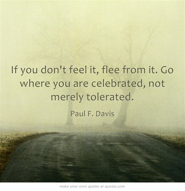 If you don't feel it, flee from it. Go where you a...