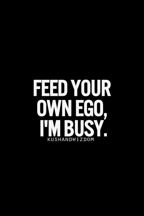 Don't count on me to feed your ego. Never... ........