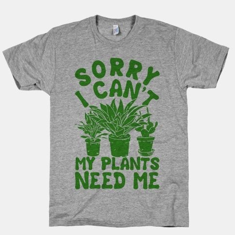 Sorry I Can't My Plants Needs Me  I don't really l...
