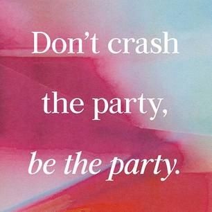 Don't crash the party, be the party.