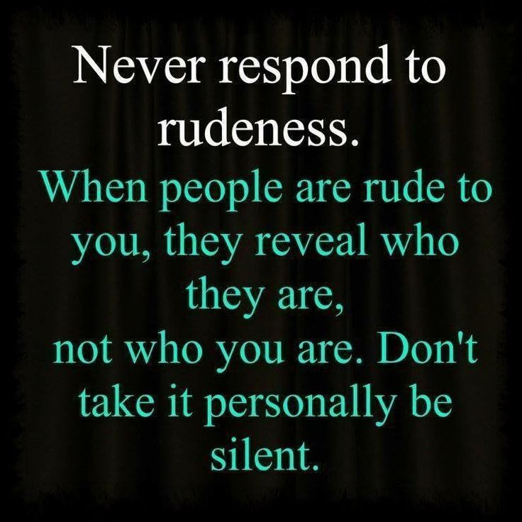 Never respond to rudeness. When people are rude to...