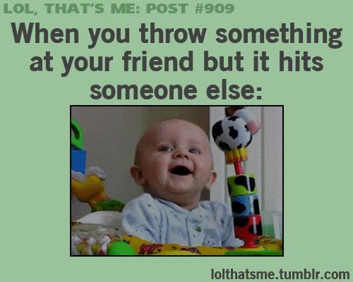When you throw something at your friend but it hit...